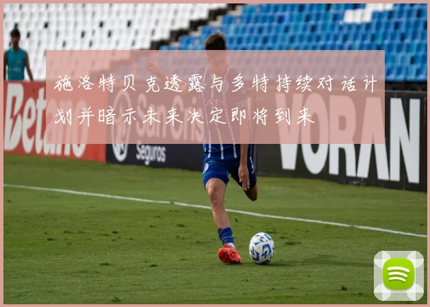施洛特贝克透露与多特持续对话计划并暗示未来决定即将到来