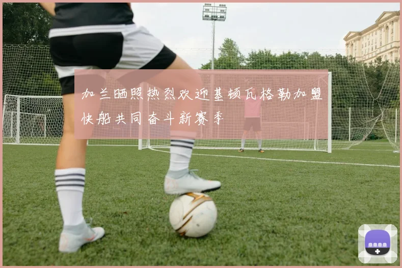 加兰晒照热烈欢迎基顿瓦格勒加盟快船共同奋斗新赛季