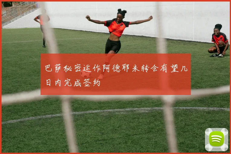 巴萨秘密运作阿德耶米转会有望几日内完成签约