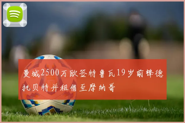 曼城2500万欧签特鲁瓦19岁前锋德托贝特并租借至摩纳哥