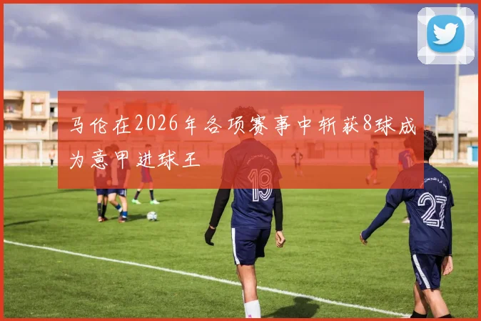 马伦在2026年各项赛事中斩获8球成为意甲进球王