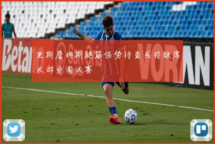 里斯詹姆斯腿筋伤势待查或将缺席大部分淘汰赛