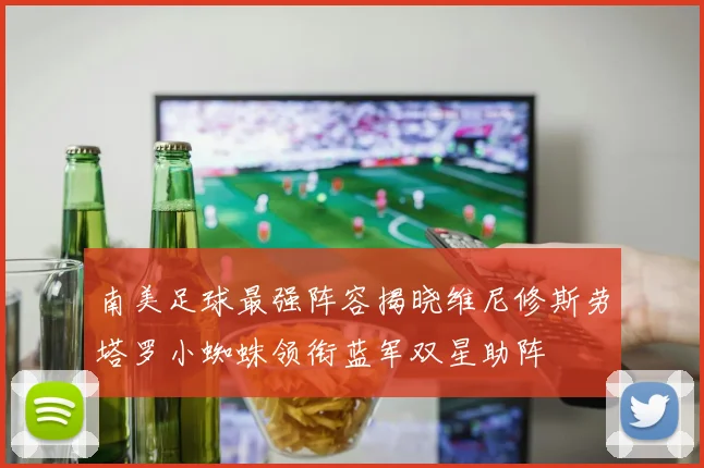 南美足球最强阵容揭晓维尼修斯劳塔罗小蜘蛛领衔蓝军双星助阵