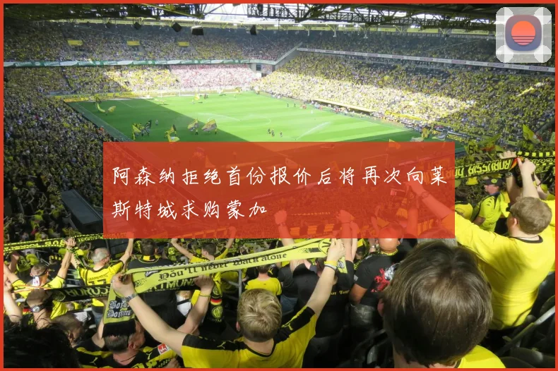阿森纳拒绝首份报价后将再次向莱斯特城求购蒙加