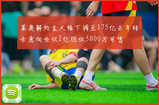 莱奥解约金大幅下调至175亿去年转会意向价仅1亿现仅5000万可售