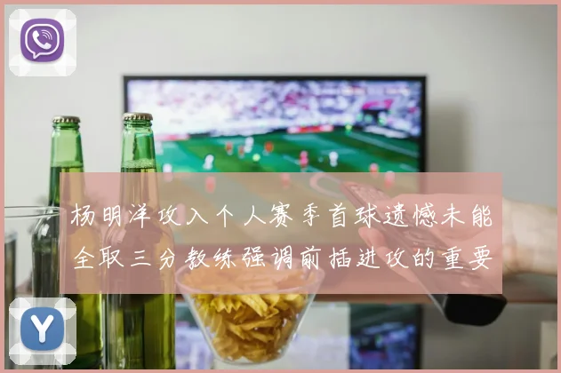 杨明洋攻入个人赛季首球遗憾未能全取三分教练强调前插进攻的重要性