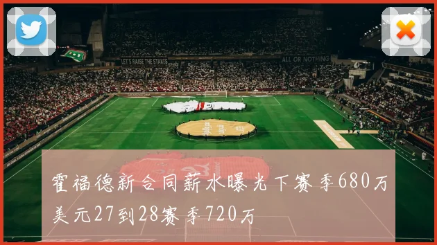 霍福德新合同薪水曝光下赛季680万美元27到28赛季720万