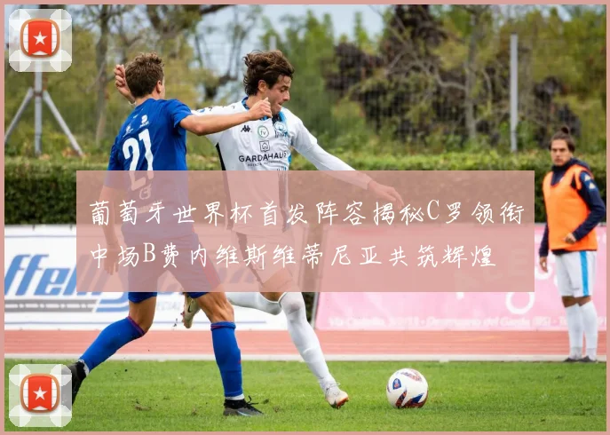 葡萄牙世界杯首发阵容揭秘C罗领衔中场B费内维斯维蒂尼亚共筑辉煌