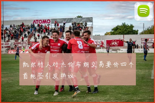 凯尔特人对杰伦布朗交易要价四个首轮签引发热议