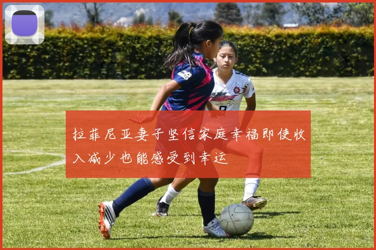 拉菲尼亚妻子坚信家庭幸福即使收入减少也能感受到幸运