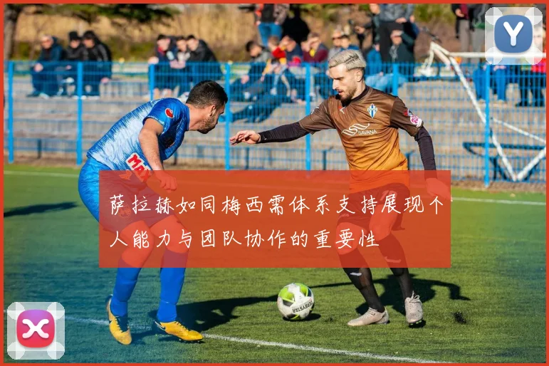 萨拉赫如同梅西需体系支持展现个人能力与团队协作的重要性