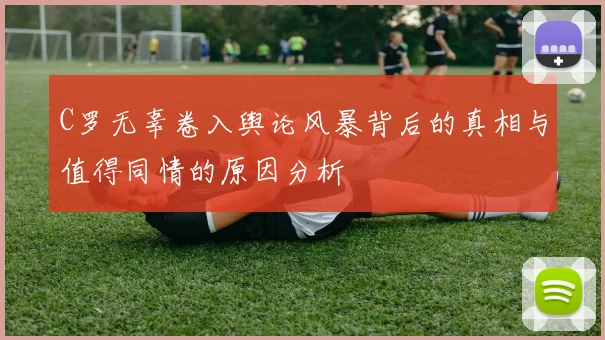 C罗无辜卷入舆论风暴背后的真相与值得同情的原因分析
