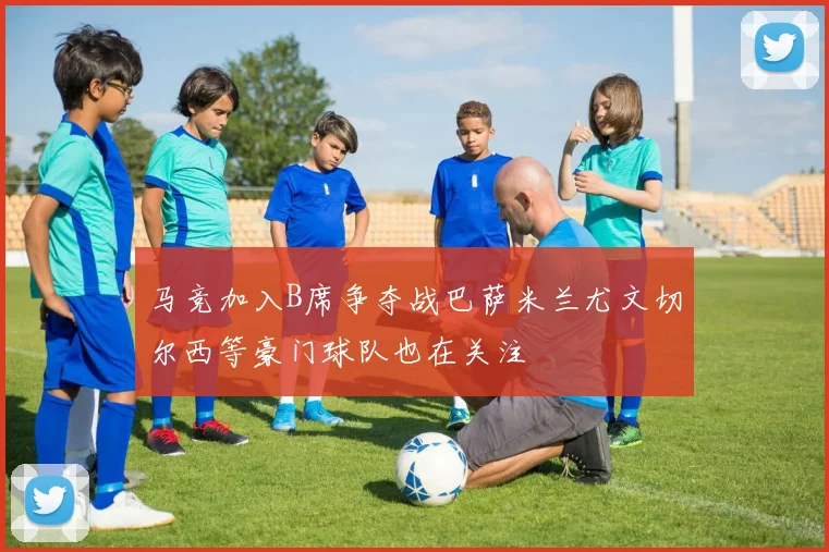 马竞加入B席争夺战巴萨米兰尤文切尔西等豪门球队也在关注