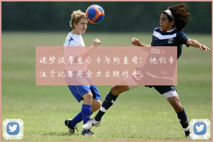追梦谈尊重小卡与约基奇：他们专注于比赛并全力击败对手