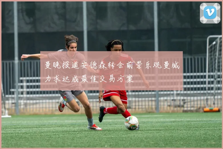 曼晚报道安德森转会前景乐观曼城力求达成最佳交易方案