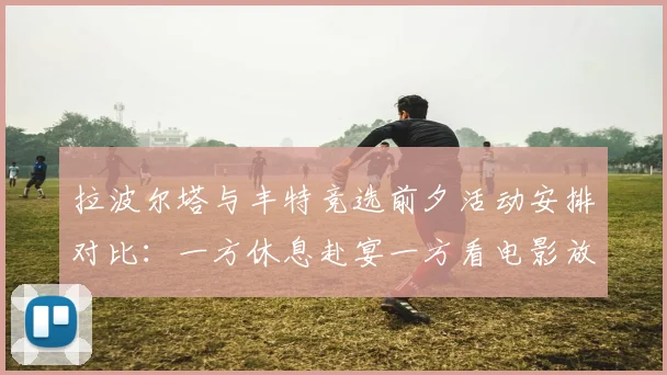 拉波尔塔与丰特竞选前夕活动安排对比：一方休息赴宴一方看电影放松心情