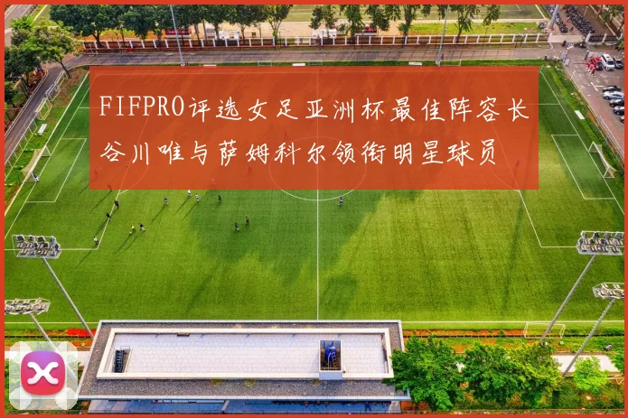 FIFPRO评选女足亚洲杯最佳阵容长谷川唯与萨姆科尔领衔明星球员