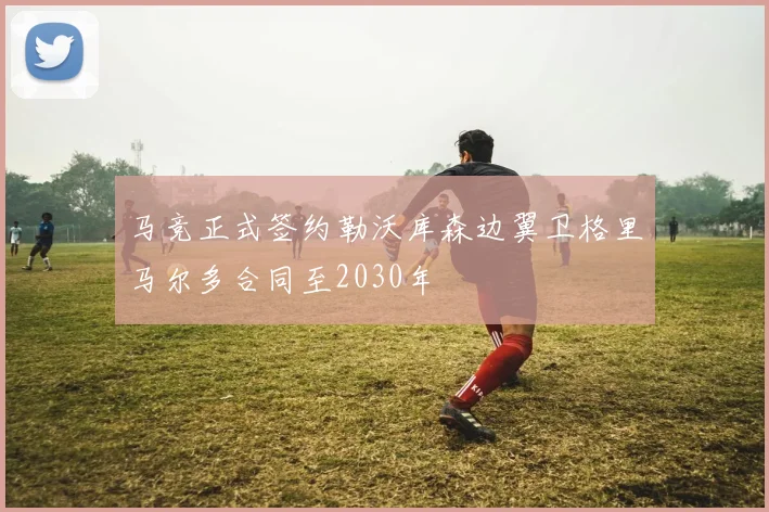 马竞正式签约勒沃库森边翼卫格里马尔多合同至2030年