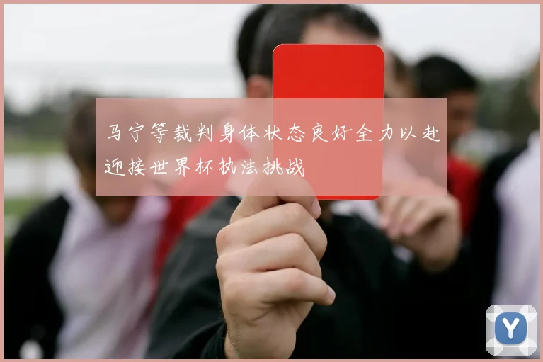 马宁等裁判身体状态良好全力以赴迎接世界杯执法挑战