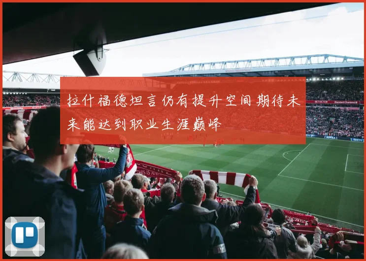 拉什福德坦言仍有提升空间期待未来能达到职业生涯巅峰